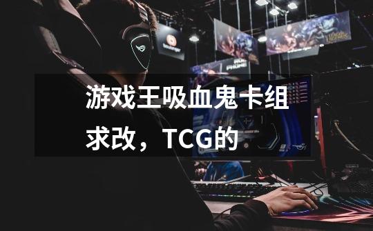 游戏王吸血鬼卡组求改，TCG的-第1张-游戏资讯-智辉网络