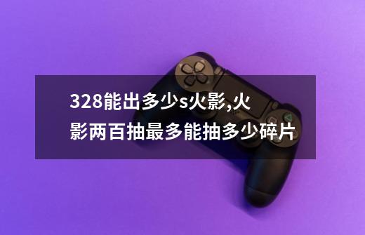 328能出多少s火影,火影两百抽最多能抽多少碎片-第1张-游戏资讯-智辉网络