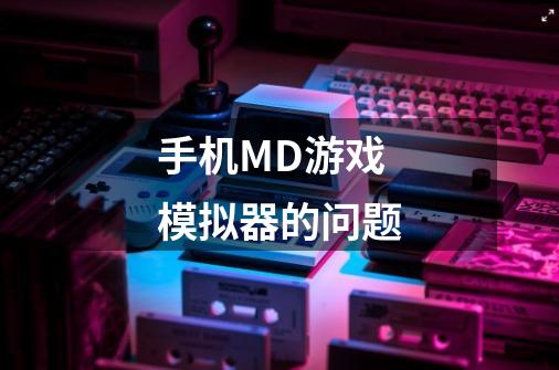 手机MD游戏模拟器的问题-第1张-游戏资讯-智辉网络