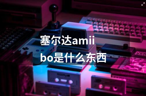 塞尔达amiibo是什么东西-第1张-游戏资讯-智辉网络