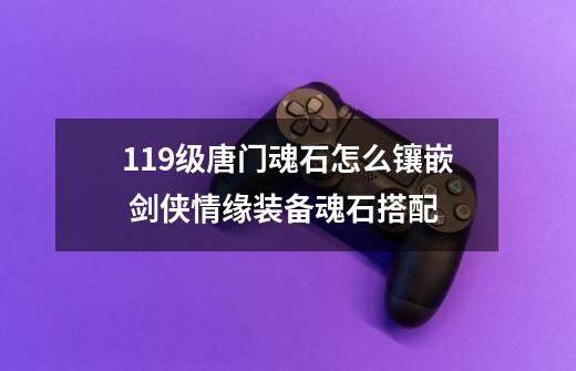 119级唐门魂石怎么镶嵌 剑侠情缘装备魂石搭配-第1张-游戏资讯-智辉网络