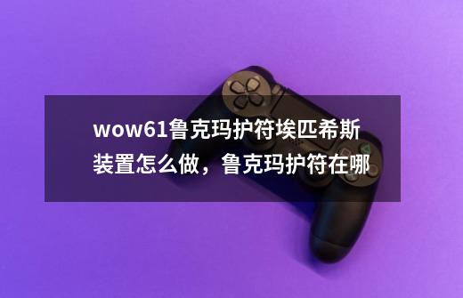 wow6.1鲁克玛护符埃匹希斯装置怎么做，鲁克玛护符在哪-第1张-游戏资讯-智辉网络