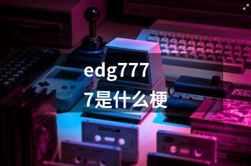 edg7777是什么梗-第1张-游戏资讯-智辉网络