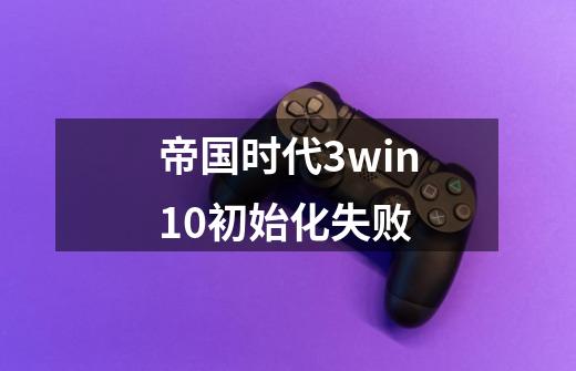 帝国时代3win10初始化失败-第1张-游戏资讯-智辉网络