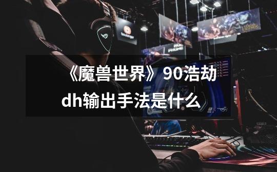 《魔兽世界》9.0浩劫dh输出手法是什么-第1张-游戏资讯-智辉网络