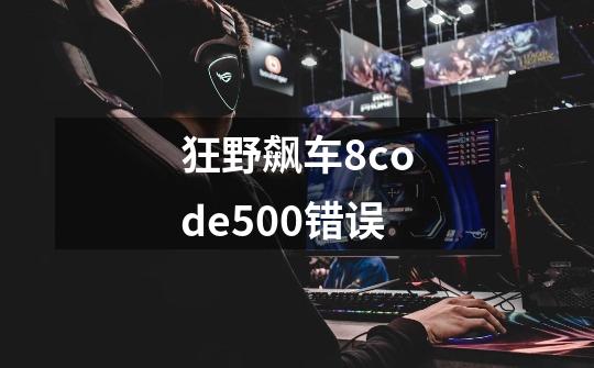 狂野飙车8code500错误-第1张-游戏资讯-智辉网络