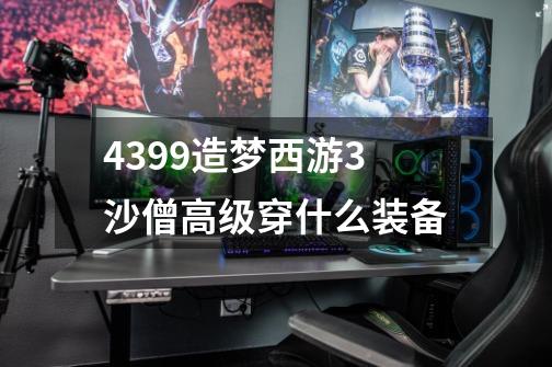 4399造梦西游3沙僧高级穿什么装备-第1张-游戏资讯-智辉网络