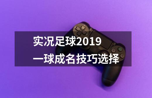 实况足球2019一球成名技巧选择-第1张-游戏资讯-智辉网络