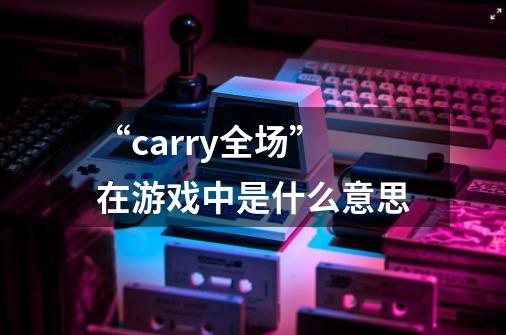 “carry全场”在游戏中是什么意思-第1张-游戏资讯-智辉网络