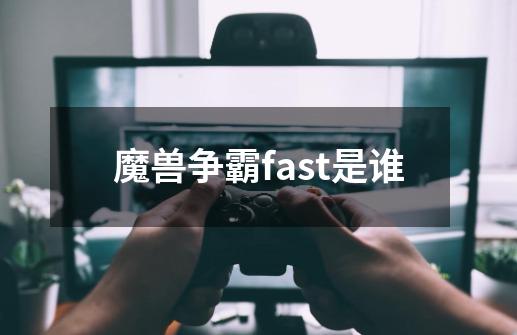 魔兽争霸fast是谁-第1张-游戏资讯-智辉网络