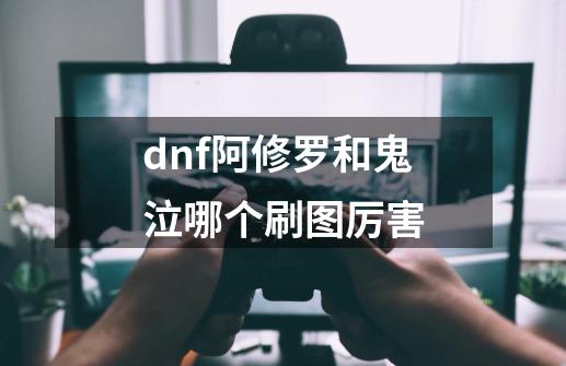 dnf阿修罗和鬼泣哪个刷图厉害-第1张-游戏资讯-智辉网络