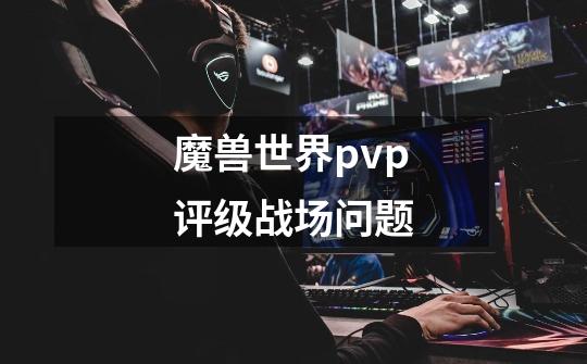 魔兽世界pvp评级战场问题-第1张-游戏资讯-智辉网络