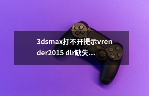 3dsmax打不开提示vrender2015. dlr缺失怎么办-第1张-游戏资讯-智辉网络