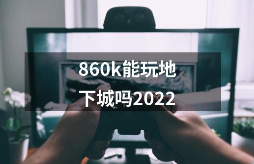 860k能玩地下城吗2022-第1张-游戏资讯-智辉网络