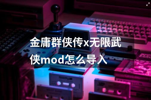 金庸群侠传x无限武侠mod怎么导入-第1张-游戏资讯-智辉网络