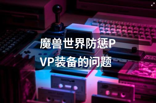 魔兽世界防惩PVP装备的问题-第1张-游戏资讯-智辉网络