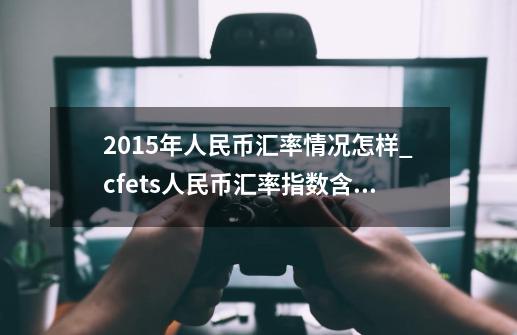 2015年人民币汇率情况怎样_cfets人民币汇率指数含义-第1张-游戏资讯-智辉网络