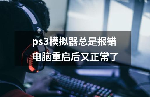 ps3模拟器总是报错电脑重启后又正常了-第1张-游戏资讯-智辉网络