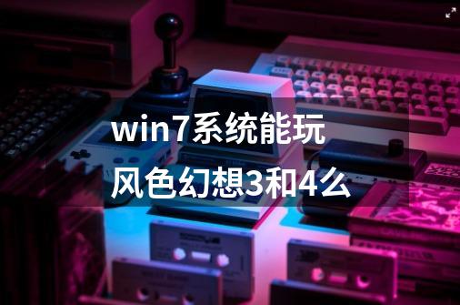 win7系统能玩风色幻想3和4么-第1张-游戏资讯-智辉网络