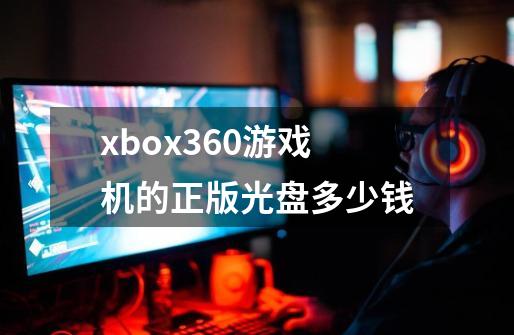 xbox360游戏机的正版光盘多少钱-第1张-游戏资讯-智辉网络