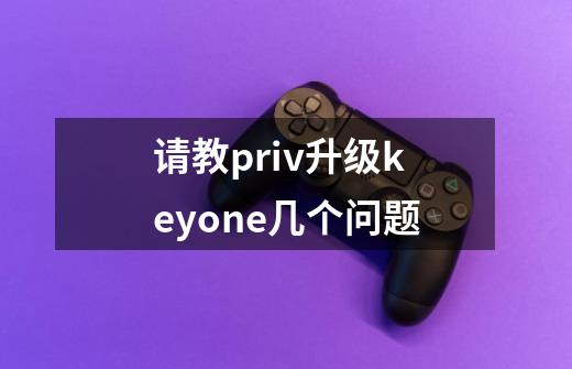 请教priv升级keyone几个问题-第1张-游戏资讯-智辉网络