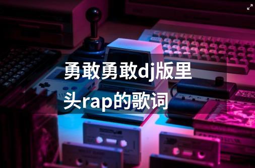 勇敢勇敢dj版里头rap的歌词-第1张-游戏资讯-智辉网络