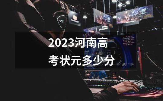 2023河南高考状元多少分-第1张-游戏资讯-智辉网络