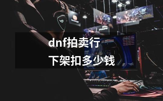 dnf拍卖行下架扣多少钱-第1张-游戏资讯-智辉网络