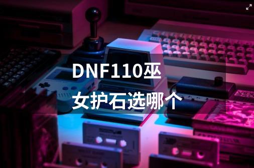 DNF110巫女护石选哪个-第1张-游戏资讯-智辉网络