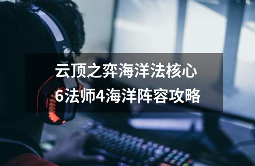 云顶之弈海洋法核心 6法师4海洋阵容攻略-第1张-游戏资讯-智辉网络