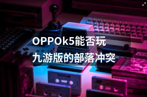 OPPOk5能否玩九游版的部落冲突-第1张-游戏资讯-智辉网络