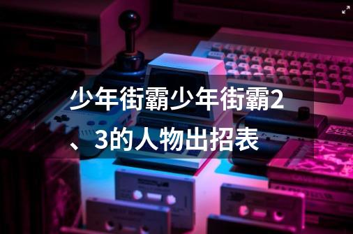 少年街霸少年街霸2、3的人物出招表-第1张-游戏资讯-智辉网络