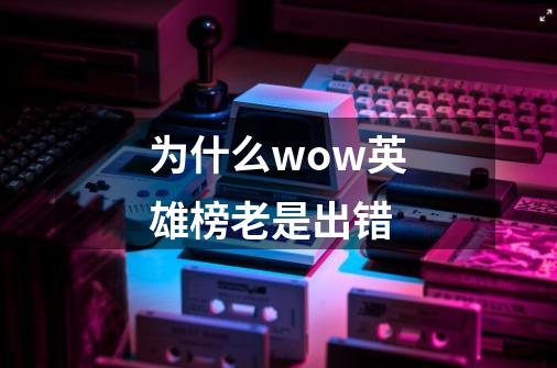 为什么wow英雄榜老是出错-第1张-游戏资讯-智辉网络