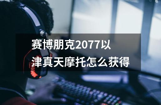 赛博朋克2077以津真天摩托怎么获得-第1张-游戏资讯-智辉网络