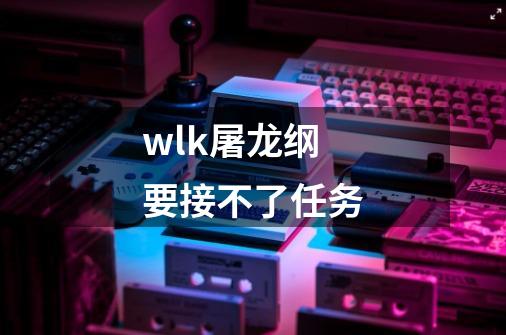 wlk屠龙纲要接不了任务-第1张-游戏资讯-智辉网络