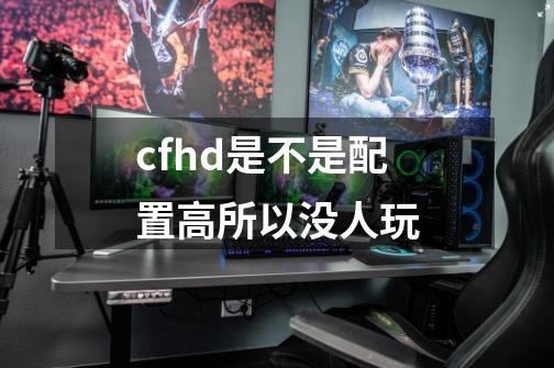 cfhd是不是配置高所以没人玩-第1张-游戏资讯-智辉网络