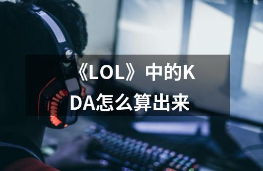 《LOL》中的KDA怎么算出来-第1张-游戏资讯-智辉网络