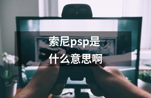 索尼psp是什么意思啊-第1张-游戏资讯-智辉网络