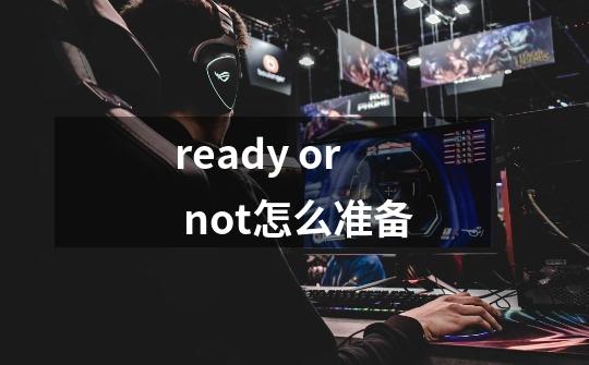 ready or not怎么准备-第1张-游戏资讯-智辉网络