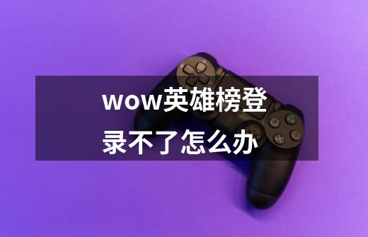 wow英雄榜登录不了怎么办-第1张-游戏资讯-智辉网络