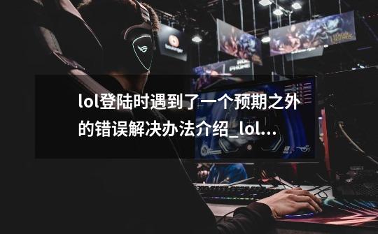 lol登陆时遇到了一个预期之外的错误解决办法介绍_lol登陆时遇到了一个预期之外的错误解决办法是什么-第1张-游戏资讯-智辉网络