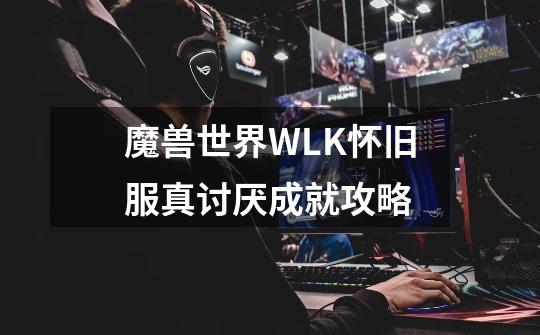 魔兽世界WLK怀旧服真讨厌成就攻略-第1张-游戏资讯-智辉网络