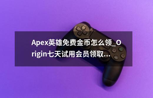 Apex英雄免费金币怎么领_Origin七天试用会员领取方法-第1张-游戏资讯-智辉网络