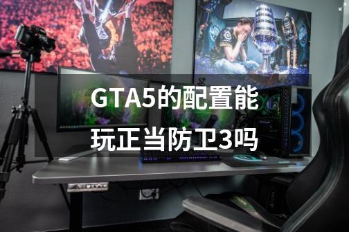 GTA5的配置能玩正当防卫3吗-第1张-游戏资讯-智辉网络