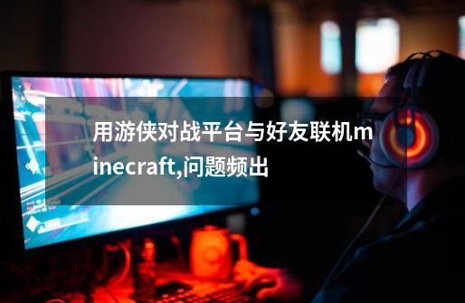 用游侠对战平台与好友联机minecraft,问题频出-第1张-游戏资讯-智辉网络