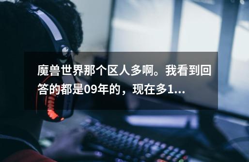 魔兽世界那个区人多啊。我看到回答的都是09年的，现在多10年了-第1张-游戏资讯-智辉网络