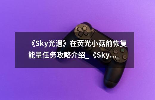 《Sky光遇》在荧光小菇前恢复能量任务攻略介绍_《Sky光遇》在荧光小菇前恢复能量任务攻略是什么-第1张-游戏资讯-智辉网络