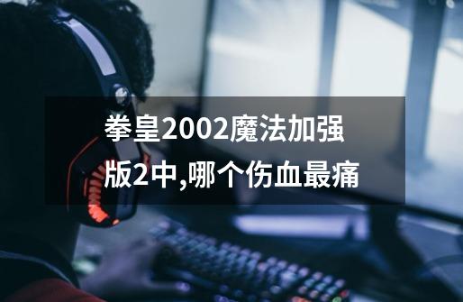 拳皇2002魔法加强版2中,哪个伤血最痛-第1张-游戏资讯-智辉网络