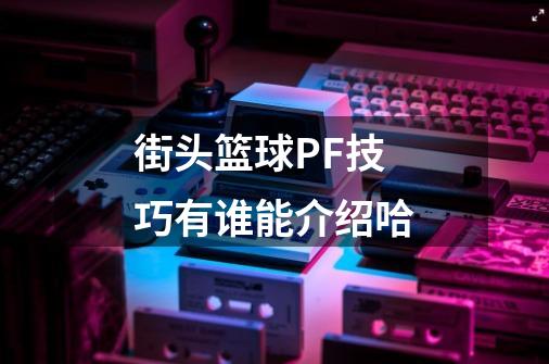 街头篮球PF技巧有谁能介绍哈-第1张-游戏资讯-智辉网络