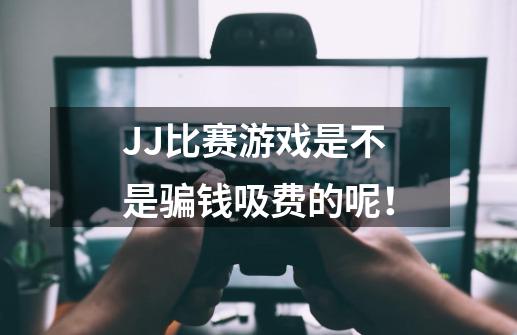 JJ比赛游戏是不是骗钱吸费的呢！-第1张-游戏资讯-智辉网络